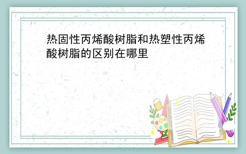 热固性丙烯酸树脂和热塑性丙烯酸树脂的区别在哪里