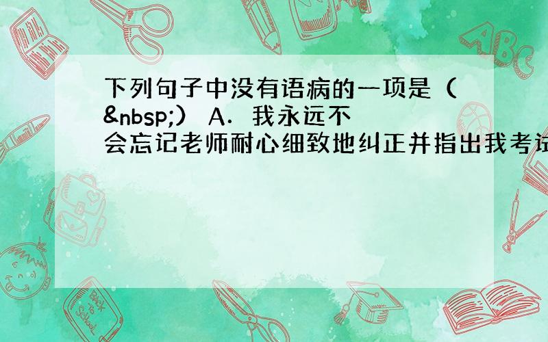 下列句子中没有语病的一项是（ ） A．我永远不会忘记老师耐心细致地纠正并指出我考试中的问题的情景。 B．那些制