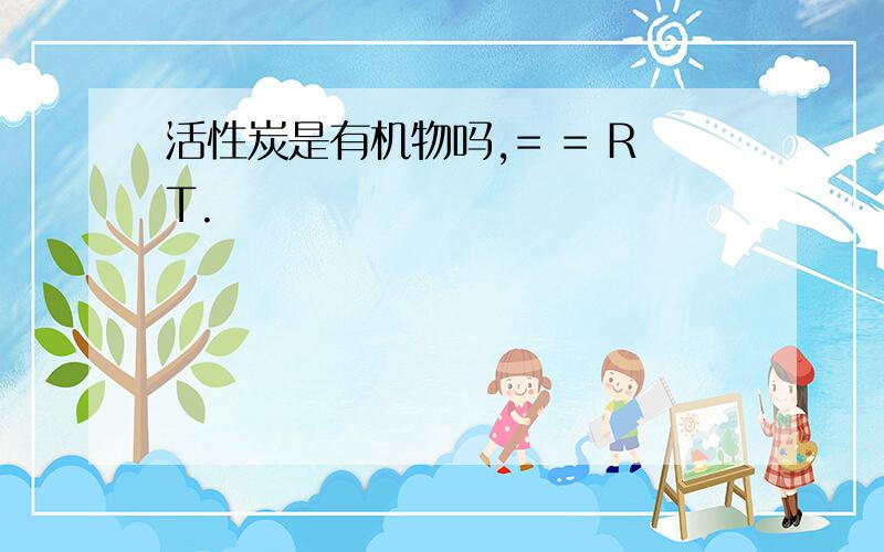 活性炭是有机物吗,= = RT.