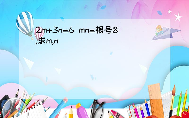 2m+3n=6 mn=根号8,求m,n