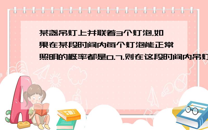 某盏吊灯上并联着3个灯泡，如果在某段时间内每个灯泡能正常照明的概率都是0.7，则在这段时间内吊灯能照明的概率是（　　）