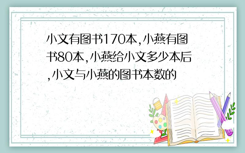 小文有图书170本,小燕有图书80本,小燕给小文多少本后,小文与小燕的图书本数的