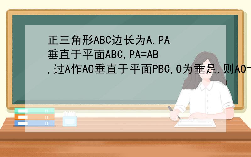 正三角形ABC边长为A.PA垂直于平面ABC,PA=AB,过A作AO垂直于平面PBC,O为垂足,则AO=?