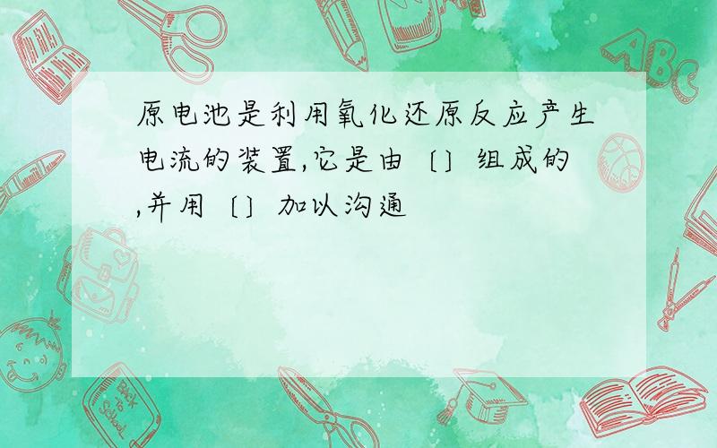 原电池是利用氧化还原反应产生电流的装置,它是由〔〕组成的,并用〔〕加以沟通