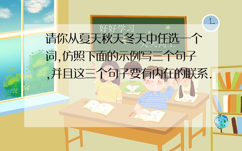 请你从夏天秋天冬天中任选一个词,仿照下面的示例写三个句子,并且这三个句子要有内在的联系.