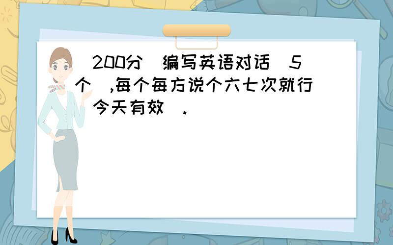 （200分）编写英语对话（5个）,每个每方说个六七次就行（今天有效）.