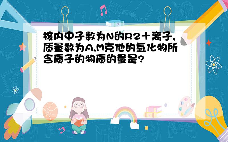 核内中子数为N的R2＋离子,质量数为A,M克他的氧化物所含质子的物质的量是?