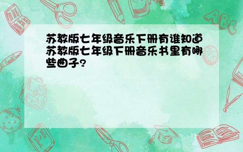 苏教版七年级音乐下册有谁知道苏教版七年级下册音乐书里有哪些曲子?