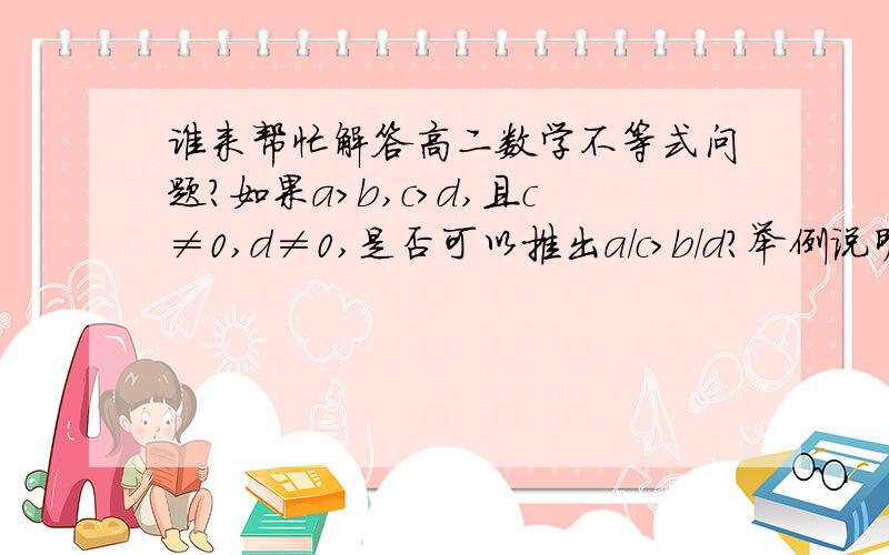 谁来帮忙解答高二数学不等式问题?如果a＞b,c＞d,且c≠0,d≠0,是否可以推出a/c＞b/d?举例说明.