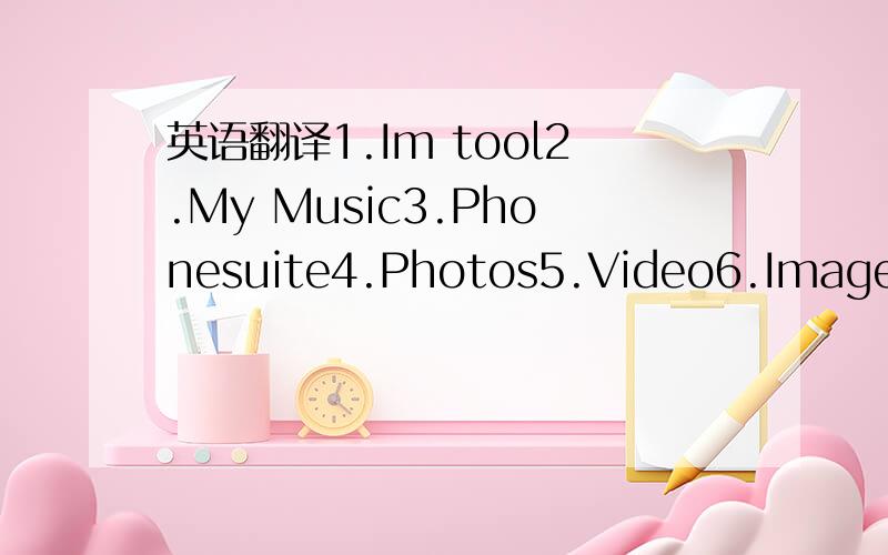 英语翻译1.Im tool2.My Music3.Phonesuite4.Photos5.Video6.Images7.