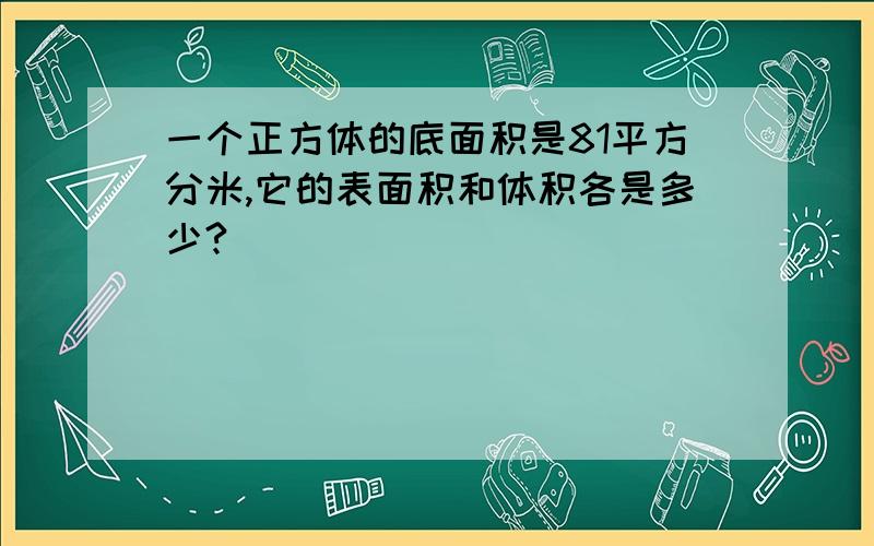 一个正方体的底面积是81平方分米,它的表面积和体积各是多少?