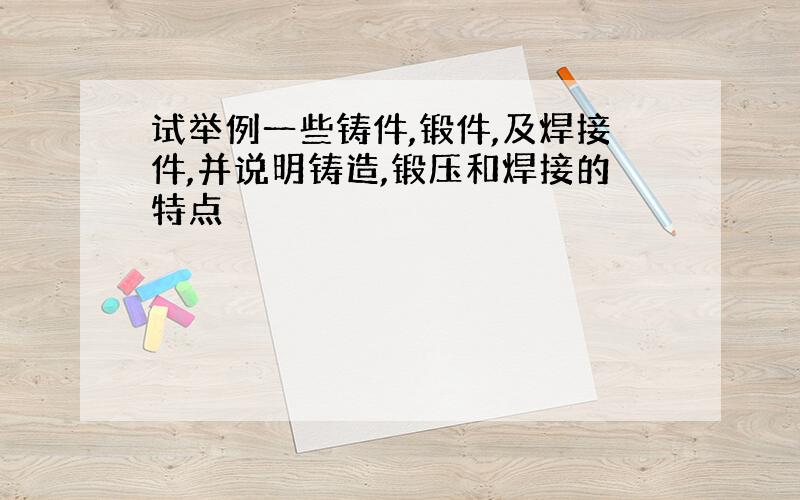 试举例一些铸件,锻件,及焊接件,并说明铸造,锻压和焊接的特点