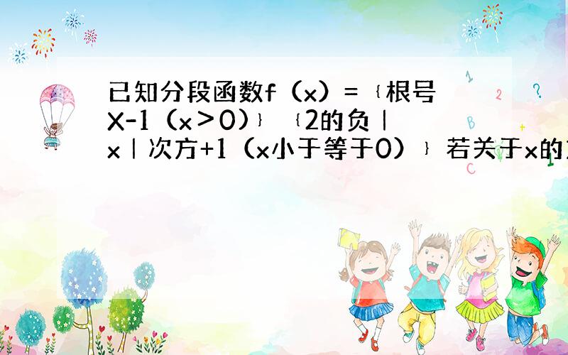 已知分段函数f（x）=﹛根号X-1（x＞0)﹜﹛2的负｜x｜次方+1（x小于等于0）﹜若关于x的方程f（x）+2x-k=