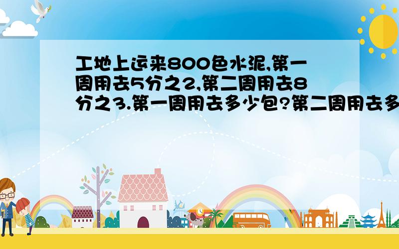 工地上运来800色水泥,第一周用去5分之2,第二周用去8分之3.第一周用去多少包?第二周用去多少包?第一周比第二周用多少