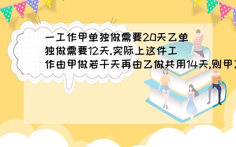 一工作甲单独做需要20天乙单独做需要12天.实际上这件工作由甲做若干天再由乙做共用14天,则甲乙各做几天