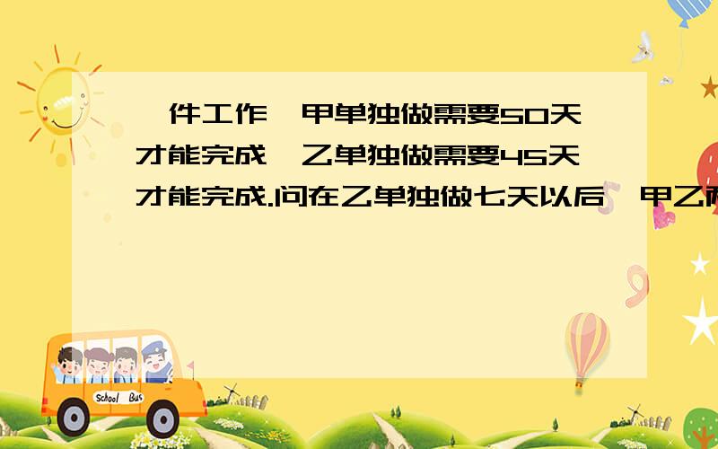 一件工作,甲单独做需要50天才能完成,乙单独做需要45天才能完成.问在乙单独做七天以后,甲乙两人合作多少天可以完成?