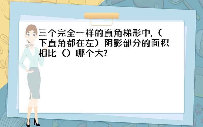 三个完全一样的直角梯形中,（下直角都在左）阴影部分的面积相比（）哪个大?