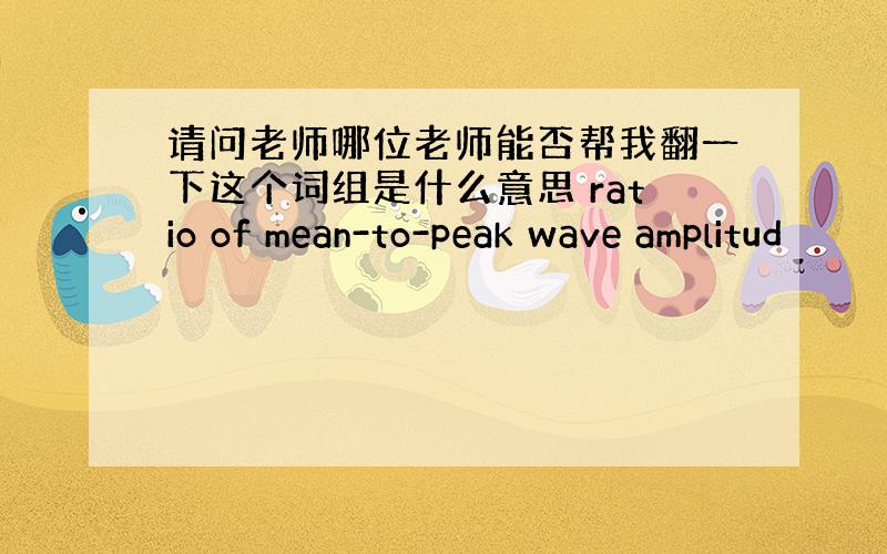 请问老师哪位老师能否帮我翻一下这个词组是什么意思 ratio of mean-to-peak wave amplitud