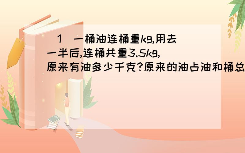 （1）一桶油连桶重kg,用去一半后,连桶共重3.5kg,原来有油多少千克?原来的油占油和桶总重量的几分之几?