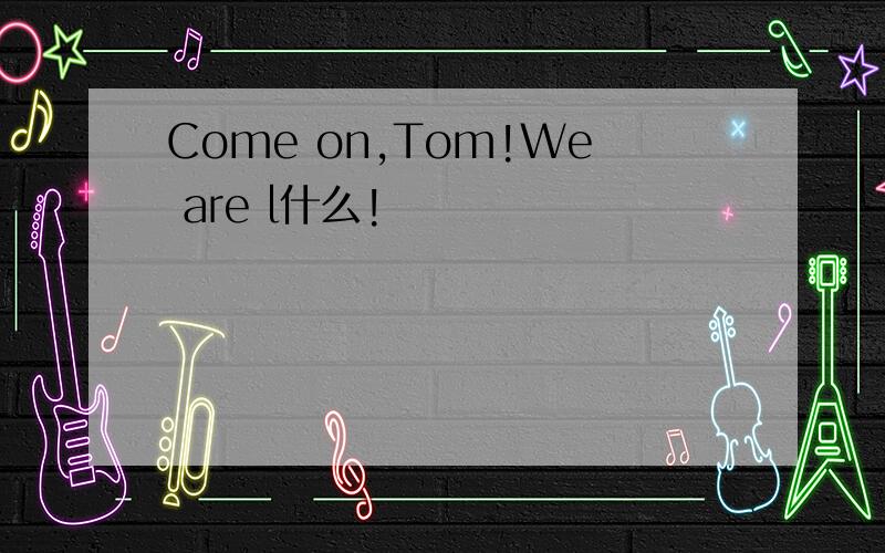 Come on,Tom!We are l什么!