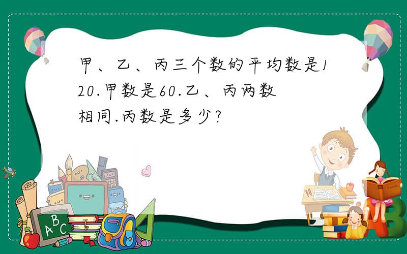 甲、乙、丙三个数的平均数是120.甲数是60.乙、丙两数相同.丙数是多少?