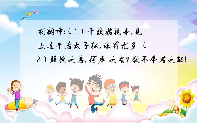 求翻译：(1)千秋始视事,见上连年治太子狱,诛罚尤多 (2)朕愧之甚,何寿 之有?敬不举君之觞!