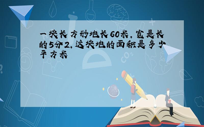 一块长方形地长60米,宽是长的5分2,这块地的面积是多少平方米