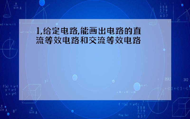 1,给定电路,能画出电路的直流等效电路和交流等效电路