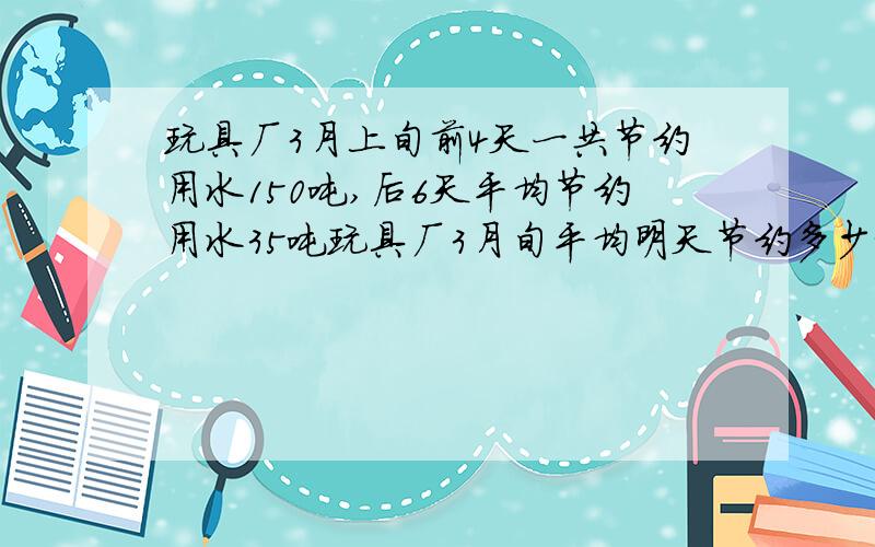 玩具厂3月上旬前4天一共节约用水150吨,后6天平均节约用水35吨玩具厂3月旬平均明天节约多少吨