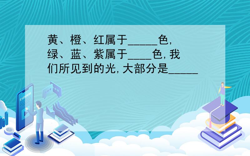 黄、橙、红属于_____色,绿、蓝、紫属于____色,我们所见到的光,大部分是_____