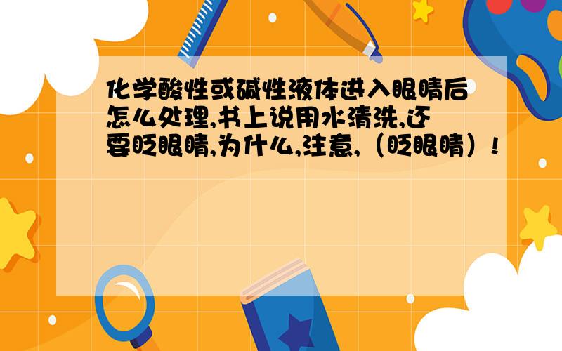 化学酸性或碱性液体进入眼睛后怎么处理,书上说用水清洗,还要眨眼睛,为什么,注意,（眨眼睛）!