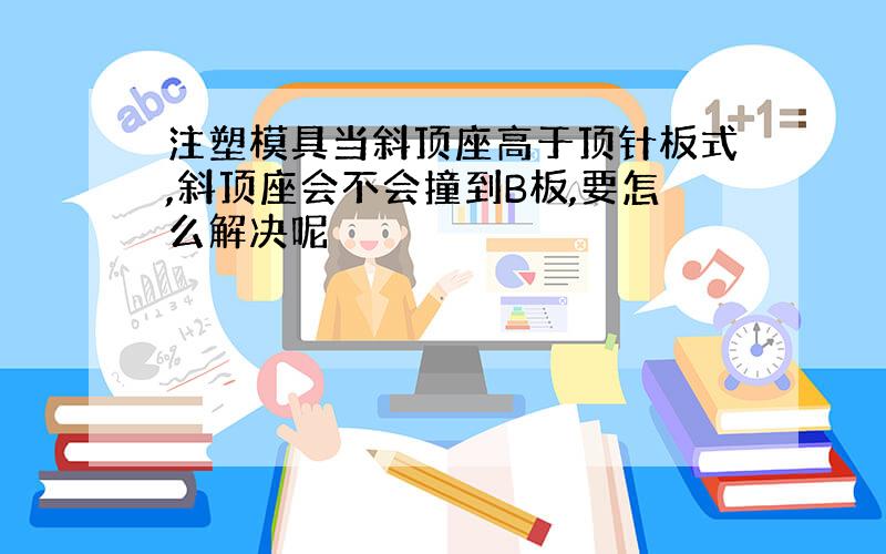 注塑模具当斜顶座高于顶针板式,斜顶座会不会撞到B板,要怎么解决呢