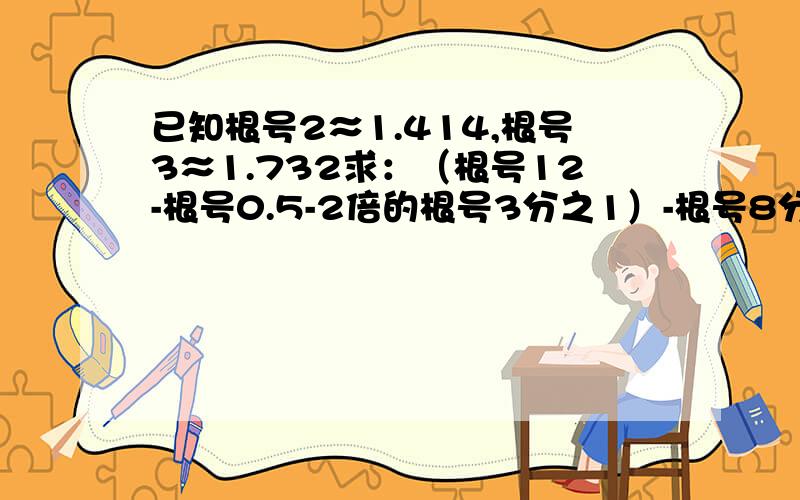 已知根号2≈1.414,根号3≈1.732求：（根号12-根号0.5-2倍的根号3分之1）-根号8分之1+根号18的值