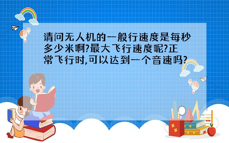 请问无人机的一般行速度是每秒多少米啊?最大飞行速度呢?正常飞行时,可以达到一个音速吗?