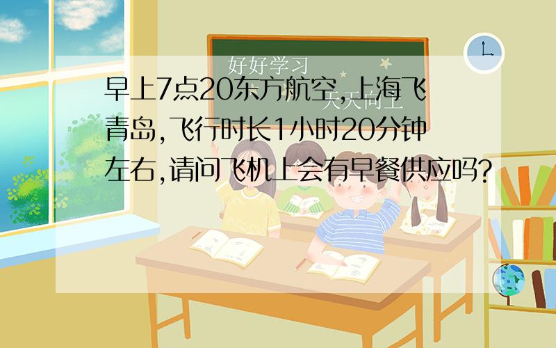 早上7点20东方航空,上海飞青岛,飞行时长1小时20分钟左右,请问飞机上会有早餐供应吗?