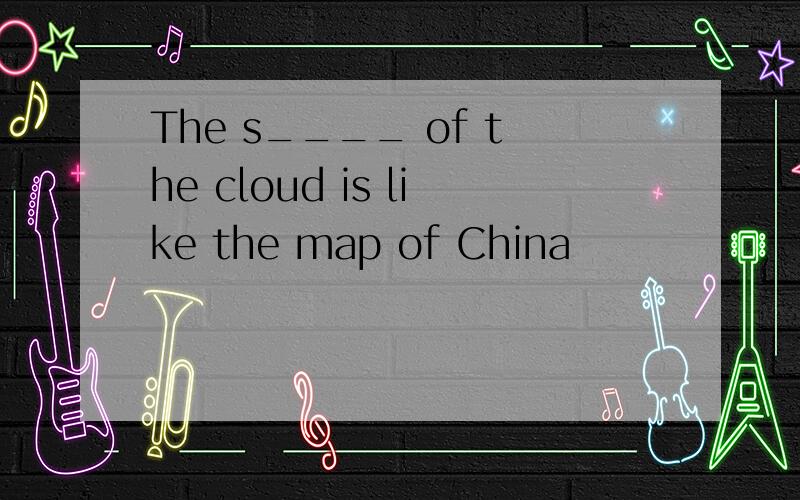 The s____ of the cloud is like the map of China