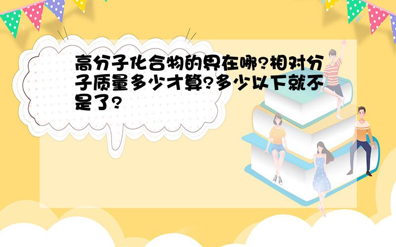 高分子化合物的界在哪?相对分子质量多少才算?多少以下就不是了?