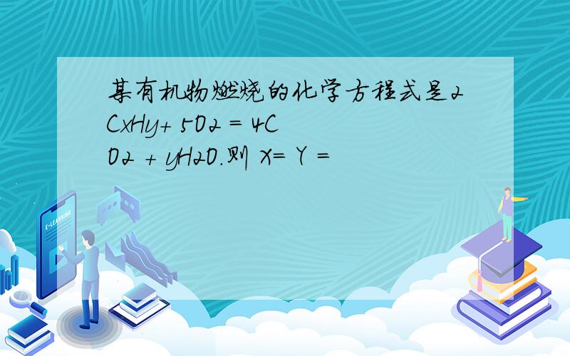 某有机物燃烧的化学方程式是2CxHy+ 5O2 = 4CO2 + yH2O.则 X= Y =