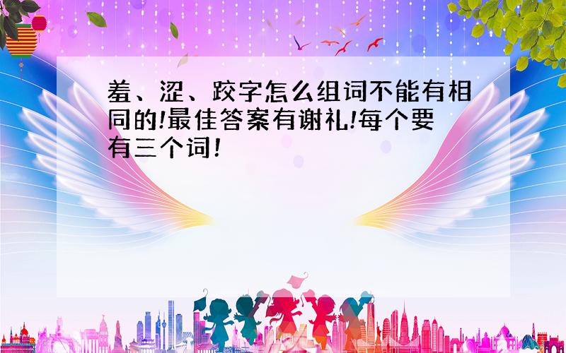 羞、涩、跤字怎么组词不能有相同的!最佳答案有谢礼!每个要有三个词！