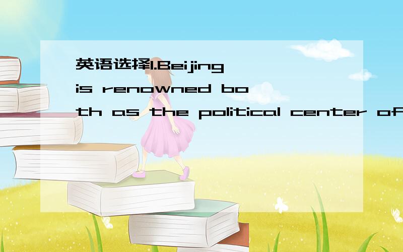 英语选择1.Beijing is renowned both as the political center of th