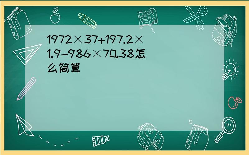 1972×37+197.2×1.9-986×70.38怎么简算