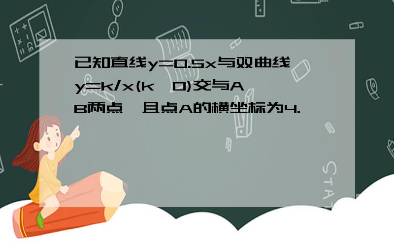 已知直线y=0.5x与双曲线y=k/x(k>0)交与A,B两点,且点A的横坐标为4.