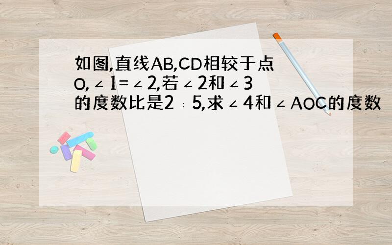 如图,直线AB,CD相较于点O,∠1=∠2,若∠2和∠3的度数比是2∶5,求∠4和∠AOC的度数