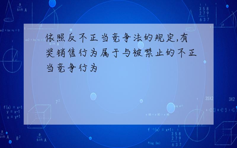 依照反不正当竞争法的规定,有奖销售行为属于与被禁止的不正当竞争行为