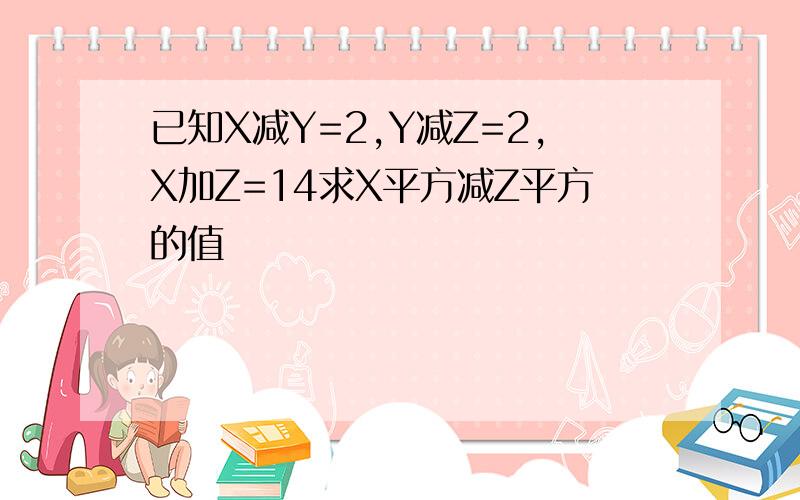 已知X减Y=2,Y减Z=2,X加Z=14求X平方减Z平方的值