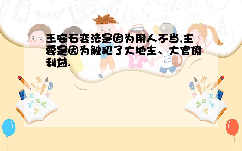 王安石变法是因为用人不当,主要是因为触犯了大地主、大官僚利益.