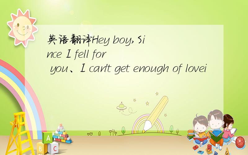 英语翻译Hey boy,Since I fell for you、I can't get enough of lovei