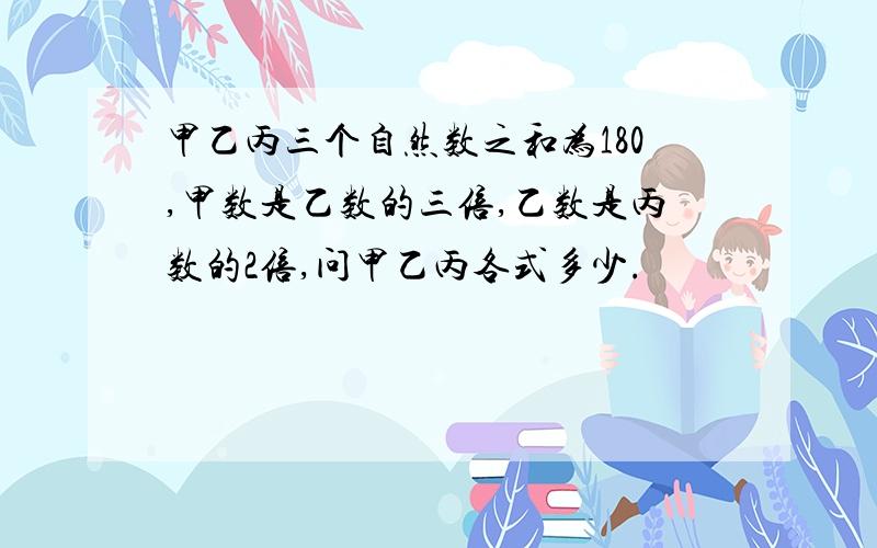 甲乙丙三个自然数之和为180,甲数是乙数的三倍,乙数是丙数的2倍,问甲乙丙各式多少.