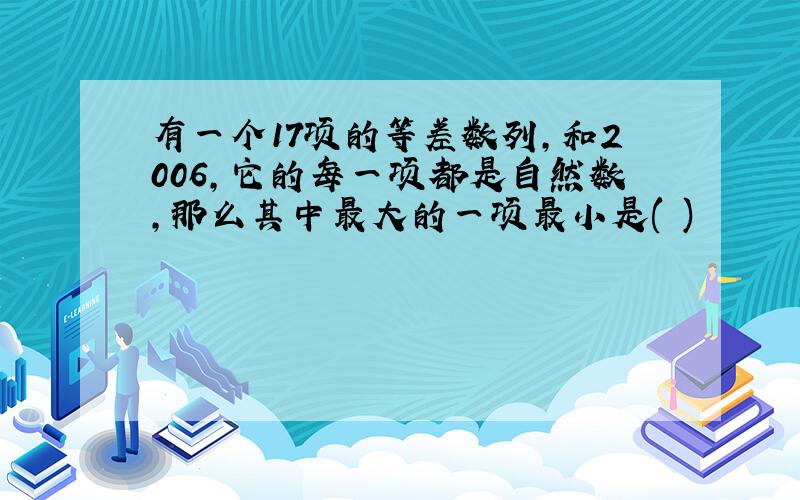 有一个17项的等差数列,和2006,它的每一项都是自然数,那么其中最大的一项最小是( )