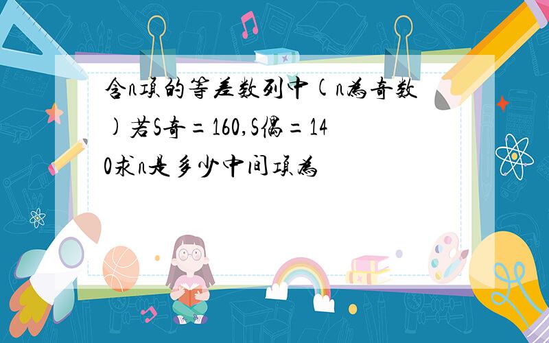 含n项的等差数列中(n为奇数)若S奇=160,S偶=140求n是多少中间项为